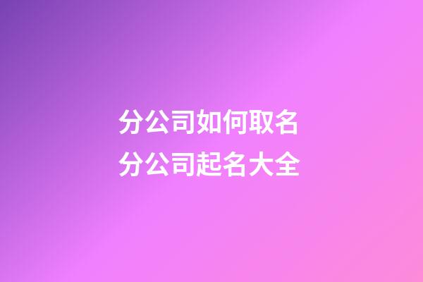 分公司如何取名 分公司起名大全-第1張-公司起名-玄機派